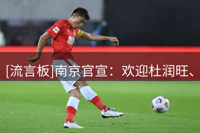 [流言板]南京官宣：欢迎杜润旺、李玮颢加入同曦大家庭